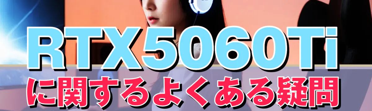 RTX5060Tiに関するよくある疑問
