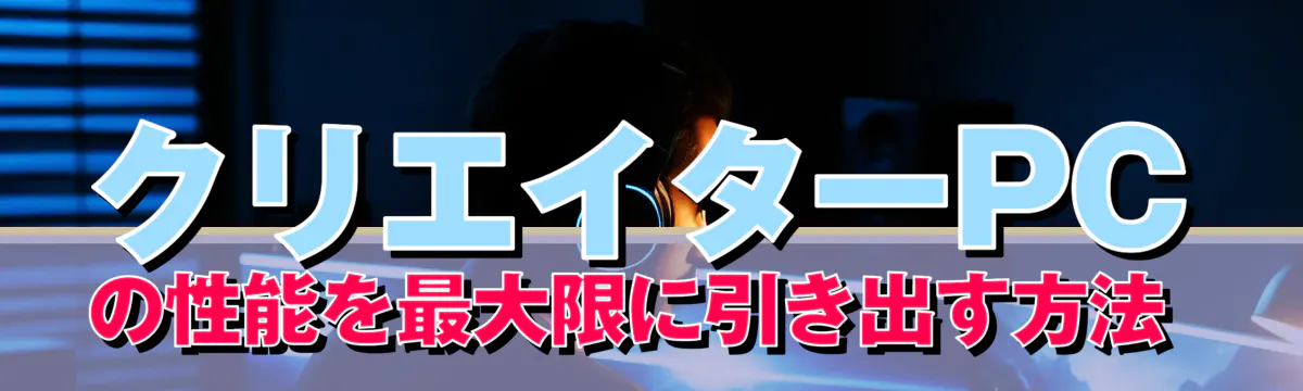 クリエイターPCの性能を最大限に引き出す方法