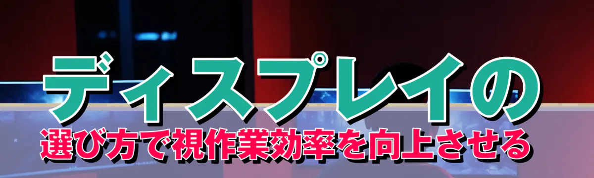 ディスプレイの選び方で視作業効率を向上させる 
