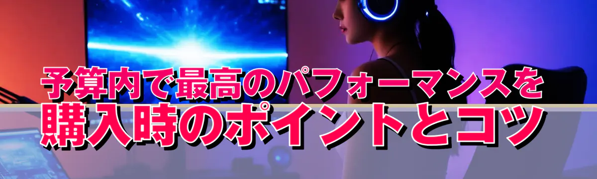 予算内で最高のパフォーマンスを 購入時のポイントとコツ