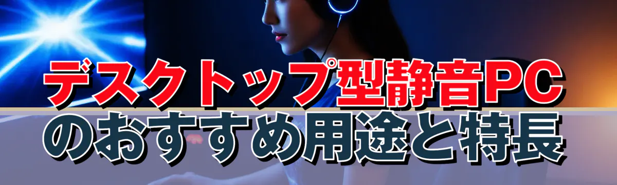 デスクトップ型静音PCのおすすめ用途と特長
