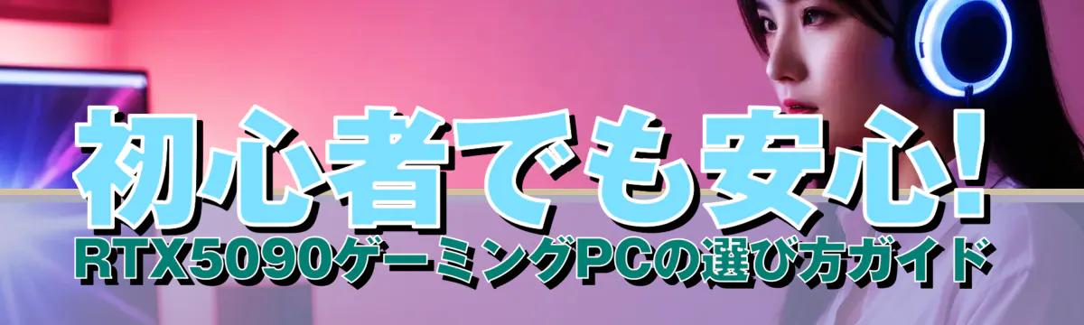 初心者でも安心! RTX5090ゲーミングPCの選び方ガイド