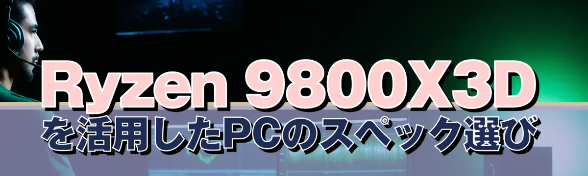 Ryzen 9800X3Dを活用したPCのスペック選び
