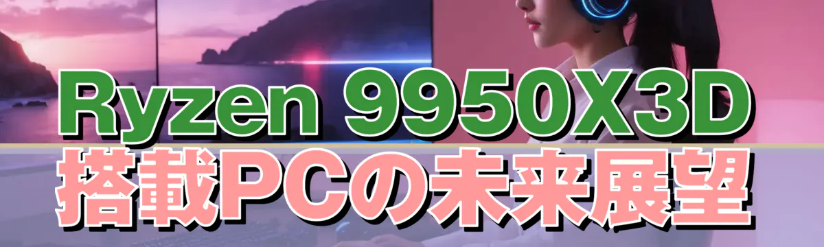 Ryzen&nbsp;9950X3D搭載PCの未来展望