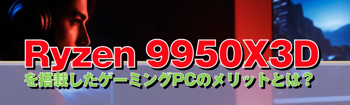Ryzen 9950X3Dを搭載したゲーミングPCのメリットとは？ 
