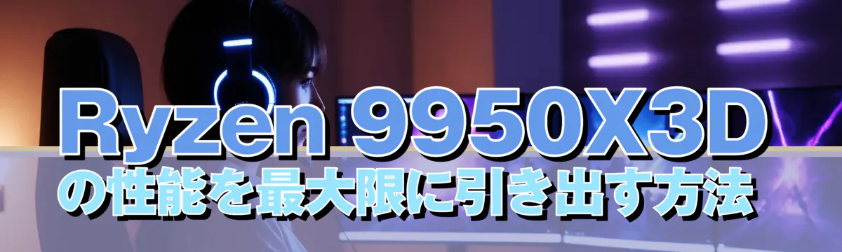 Ryzen 9950X3Dの性能を最大限に引き出す方法 
