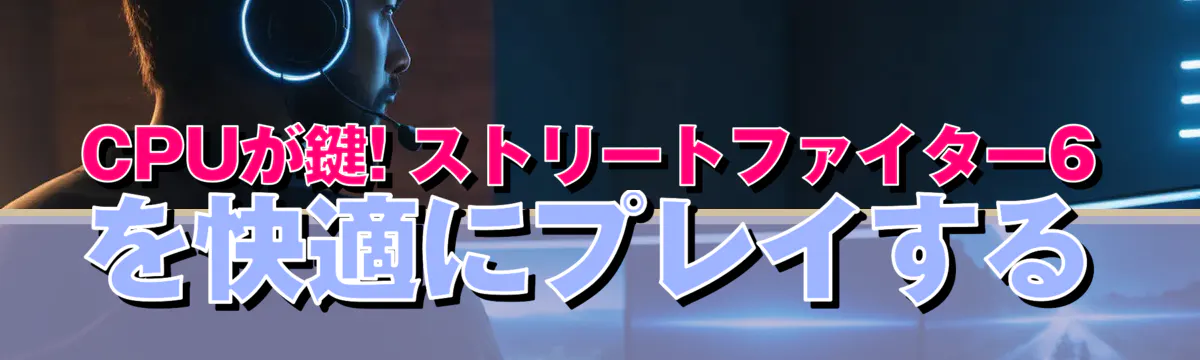 CPUが鍵! ストリートファイター6を快適にプレイする