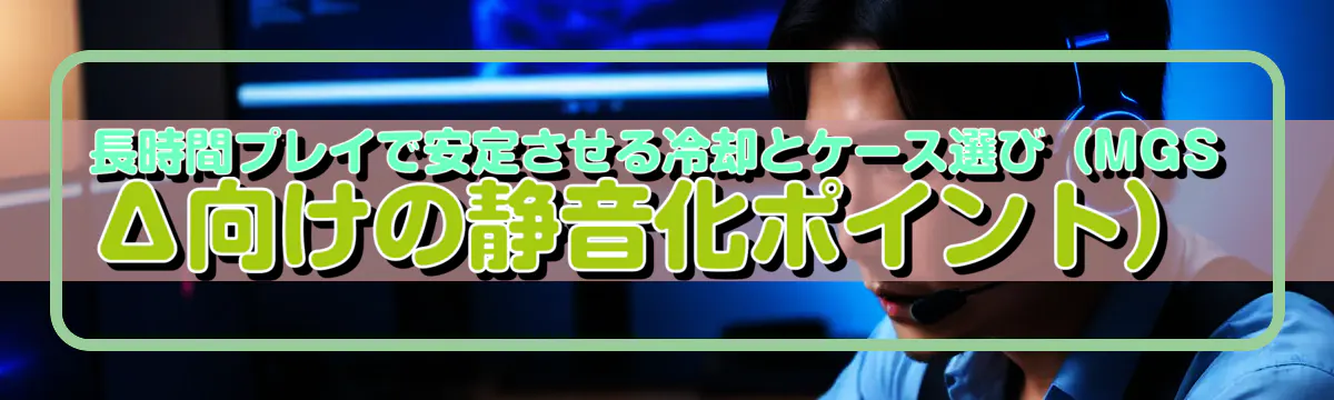 長時間プレイで安定させる冷却とケース選び(MGSΔ向けの静音化ポイント)