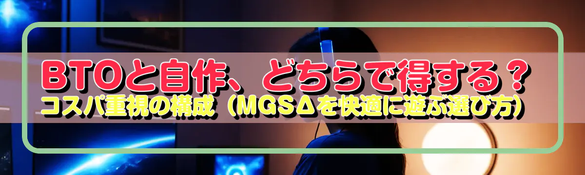 BTOと自作、どちらで得する?コスパ重視の構成(MGSΔを快適に遊ぶ選び方)