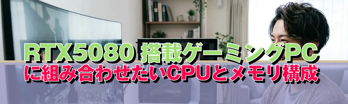 RTX5080 搭載ゲーミングPCに組み合わせたいCPUとメモリ構成