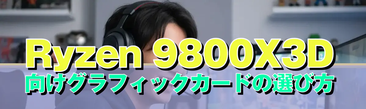 Ryzen 9800X3D向けグラフィックカードの選び方