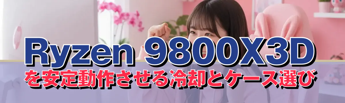 Ryzen 9800X3Dを安定動作させる冷却とケース選び