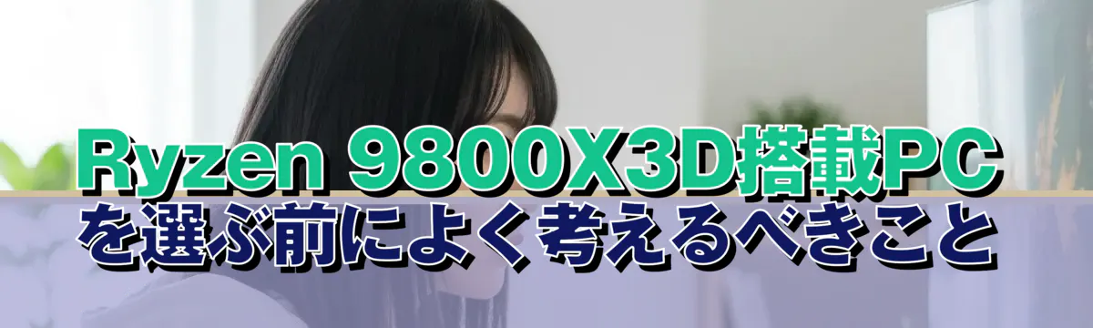 Ryzen 9800X3D搭載PCを選ぶ前によく考えるべきこと