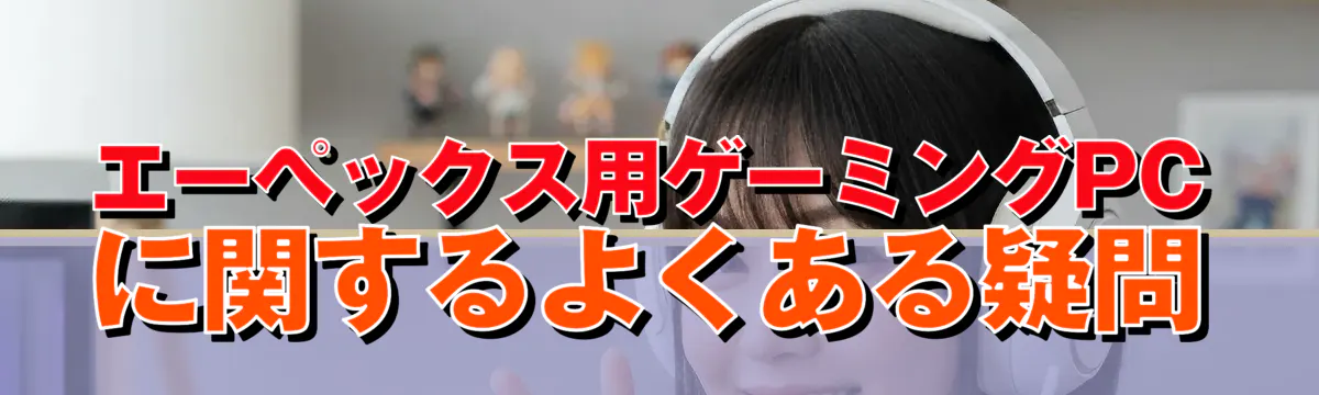 エーペックス用ゲーミングPCに関するよくある疑問