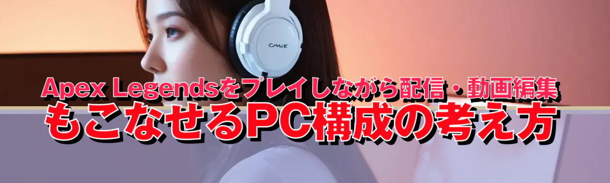 Apex Legendsをプレイしながら配信・動画編集もこなせるPC構成の考え方
