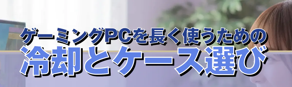 ゲーミングPCを長く使うための冷却とケース選び