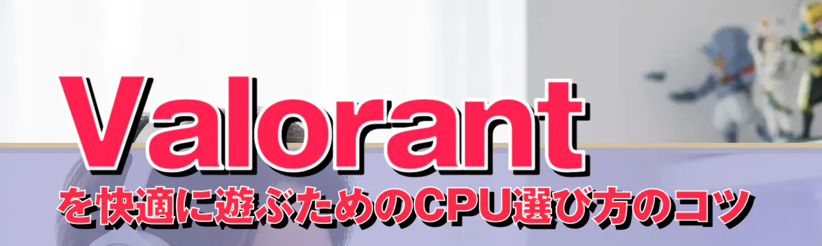 Valorant を快適に遊ぶためのCPU選び方のコツ