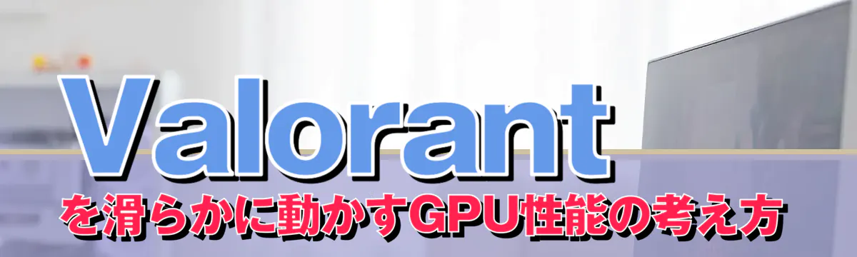 Valorant を滑らかに動かすGPU性能の考え方