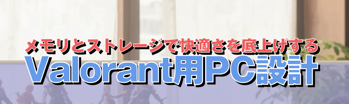 メモリとストレージで快適さを底上げするValorant用PC設計