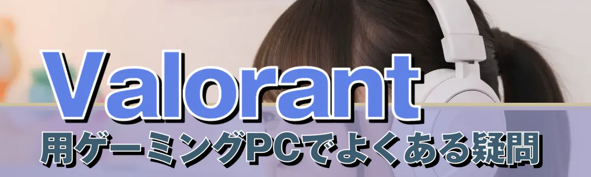 Valorant 用ゲーミングPCでよくある疑問