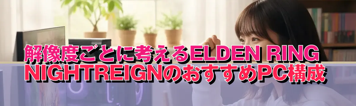 解像度ごとに考えるELDEN RING NIGHTREIGNのおすすめPC構成