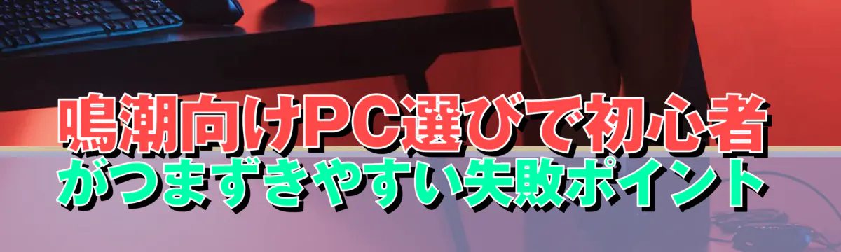 鳴潮向けPC選びで初心者がつまずきやすい失敗ポイント
