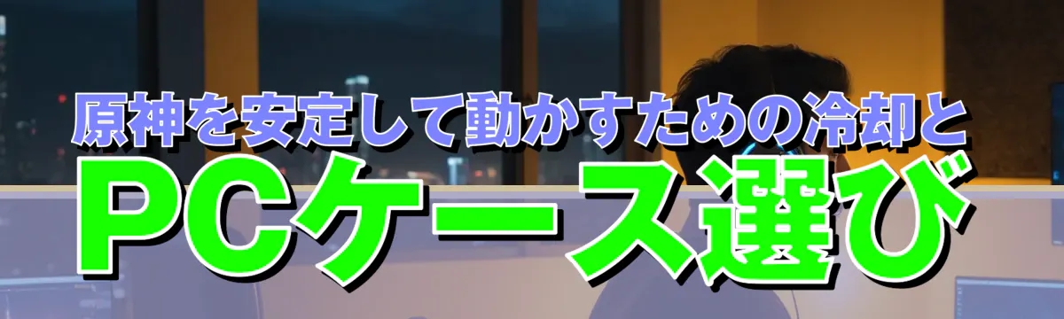 原神を安定して動かすための冷却とPCケース選び