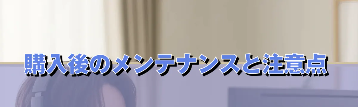 購入後のメンテナンスと注意点