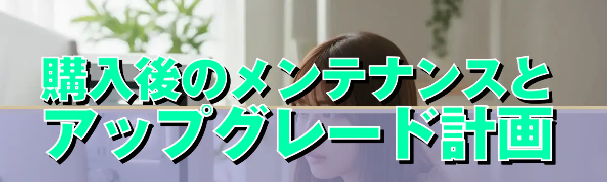 購入後のメンテナンスとアップグレード計画