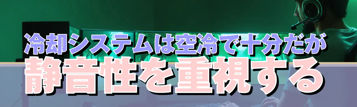 冷却システムは空冷で十分だが静音性を重視する