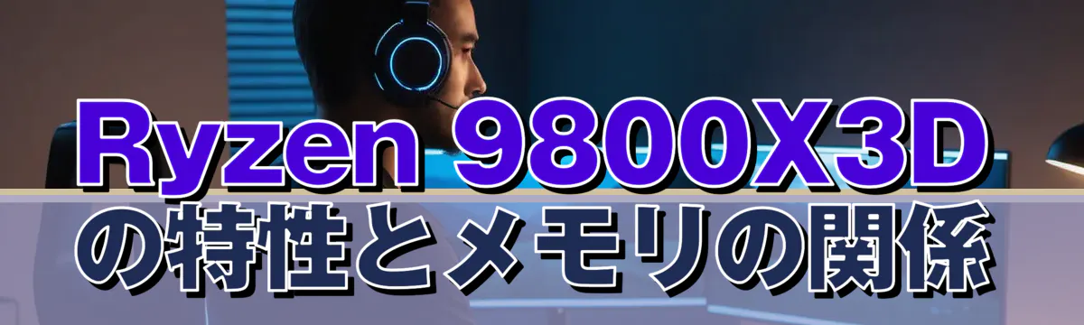 Ryzen 9800X3Dの特性とメモリの関係