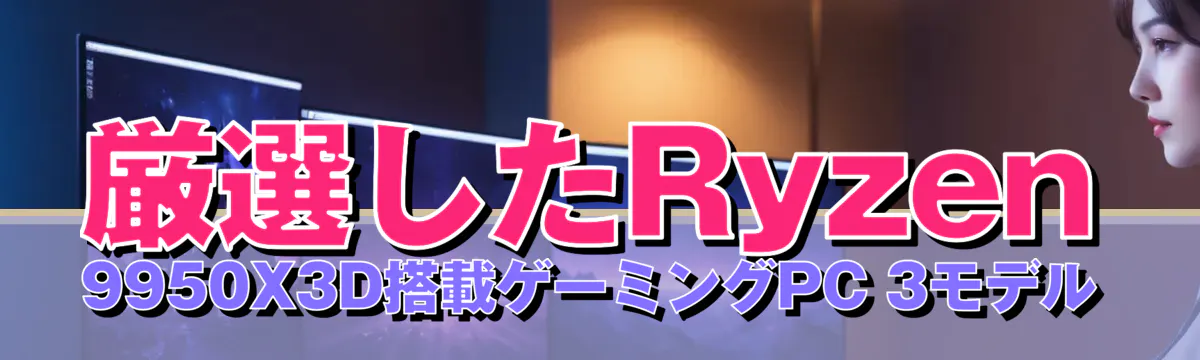 厳選したRyzen 9950X3D搭載ゲーミングPC 3モデル