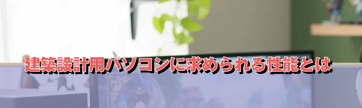 建築設計用パソコンに求められる性能とは