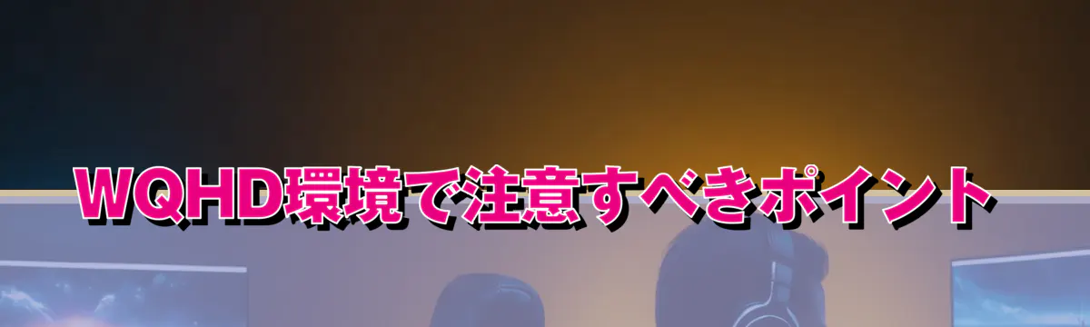 WQHD環境で注意すべきポイント