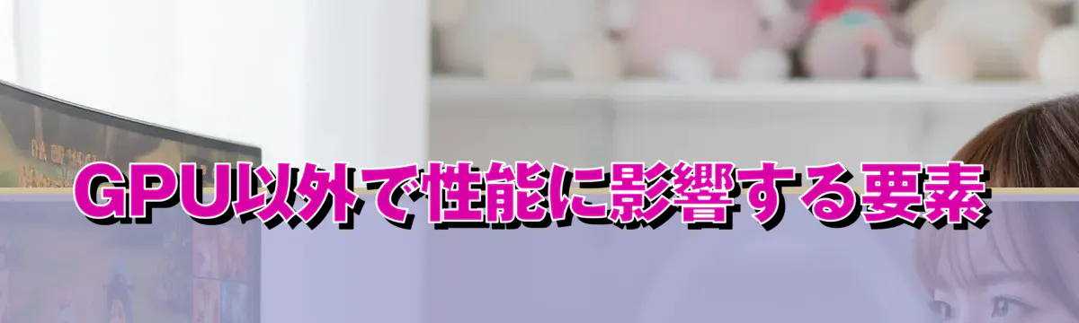 GPU以外で性能に影響する要素