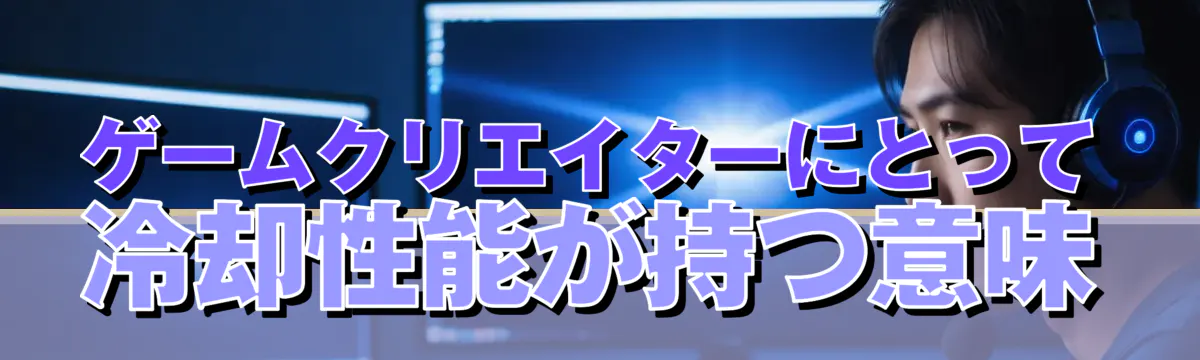 ゲームクリエイターにとって冷却性能が持つ意味