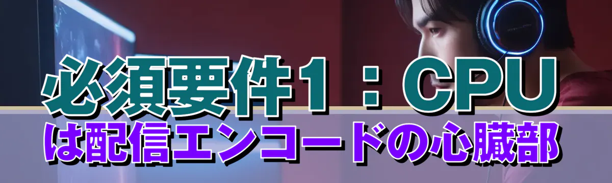 必須要件1：CPUは配信エンコードの心臓部