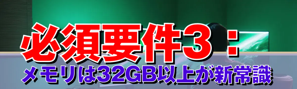 必須要件3：メモリは32GB以上が新常識