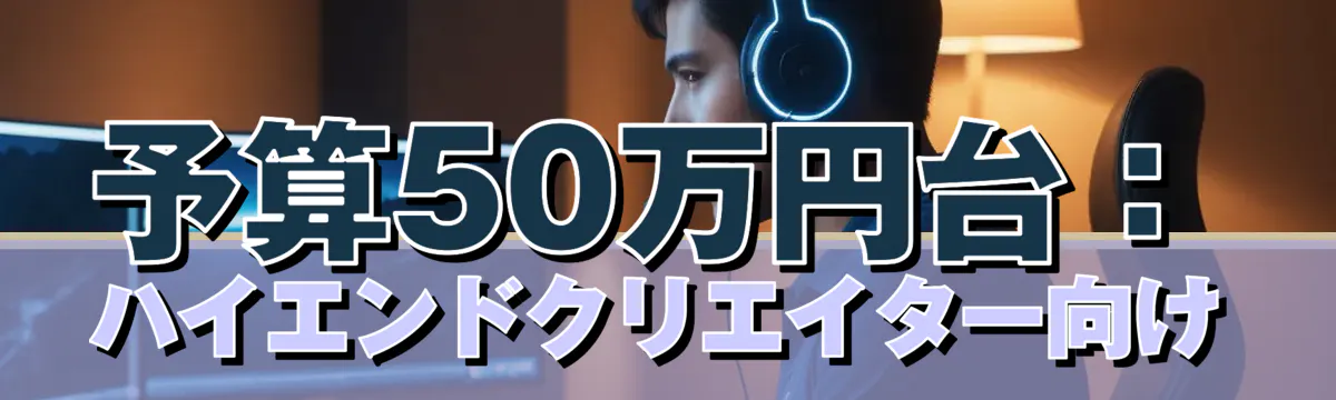 予算50万円台：ハイエンドクリエイター向け