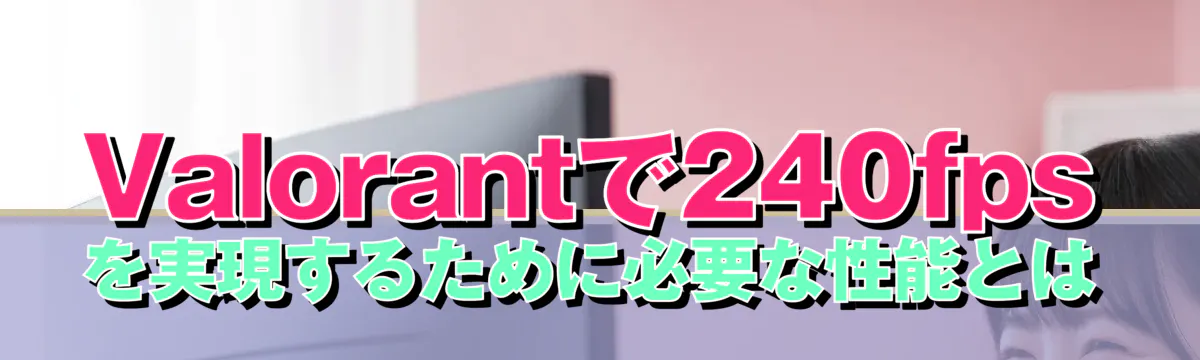 Valorantで240fpsを実現するために必要な性能とは