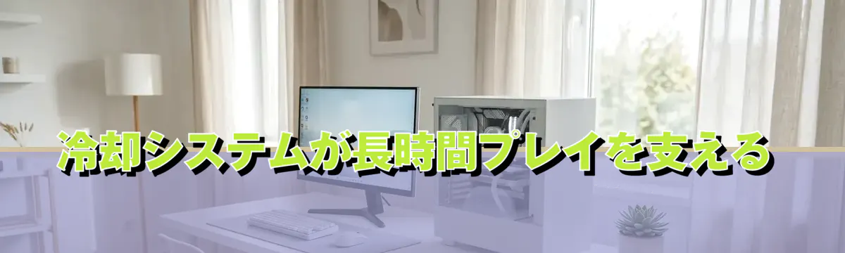冷却システムが長時間プレイを支える