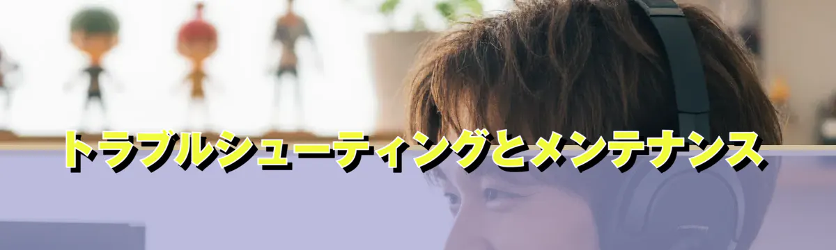 トラブルシューティングとメンテナンス