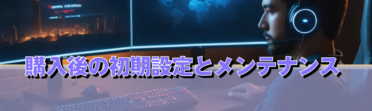購入後の初期設定とメンテナンス