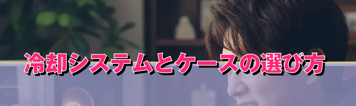 冷却システムとケースの選び方
