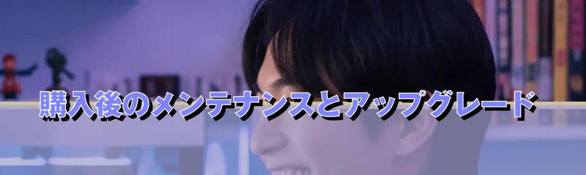 購入後のメンテナンスとアップグレード
