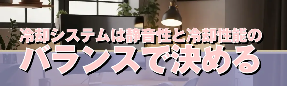 冷却システムは静音性と冷却性能のバランスで決める