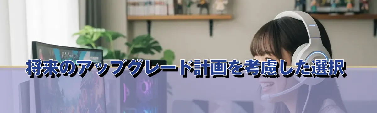 将来のアップグレード計画を考慮した選択