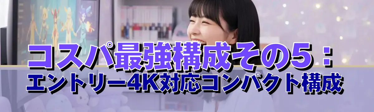 コスパ最強構成その5:エントリー4K対応コンパクト構成
