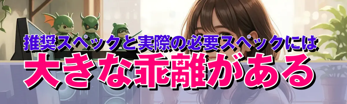 推奨スペックと実際の必要スペックには大きな乖離がある