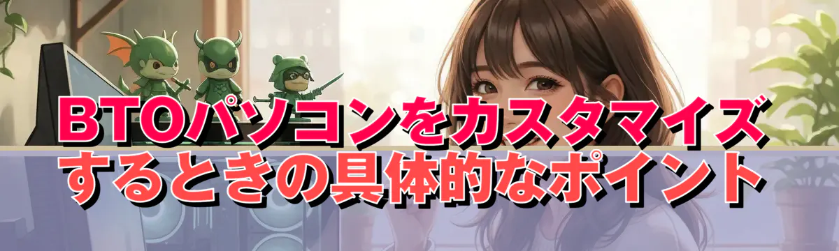 BTOパソコンをカスタマイズするときの具体的なポイント